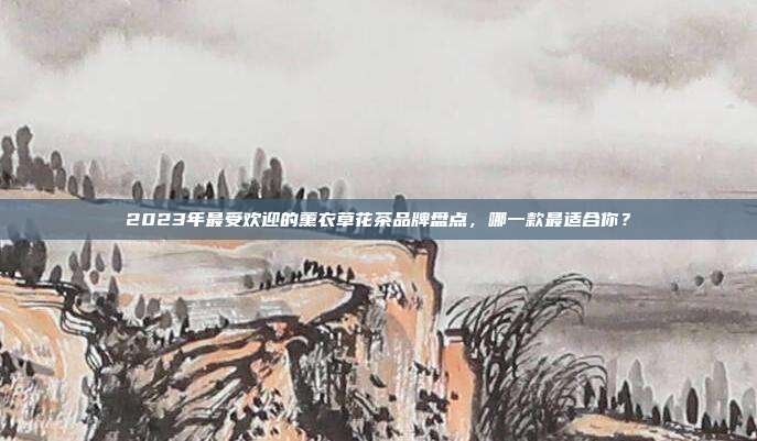 2023年最受欢迎的薰衣草花茶品牌盘点，哪一款最适合你？