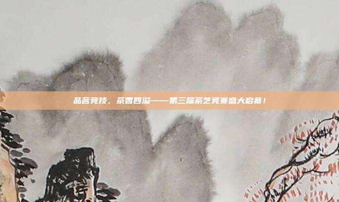 品茗竞技，茶香四溢——第三届茶艺竞赛盛大启幕！