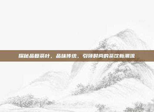 探秘品复茶叶，品味传统，引领时尚的茶饮新潮流