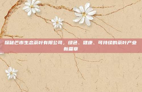 探秘芒市生态茶叶有限公司，绿色、健康、可持续的茶叶产业新篇章