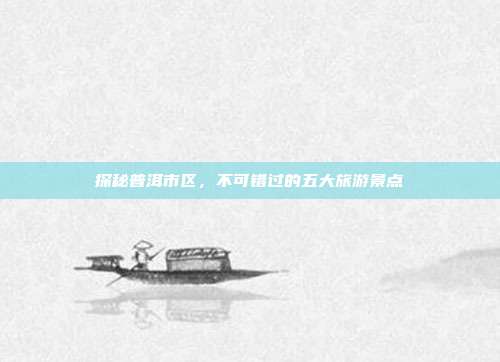 探秘普洱市区，不可错过的五大旅游景点