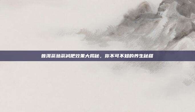 普洱茶熟茶减肥效果大揭秘，你不可不知的养生秘籍