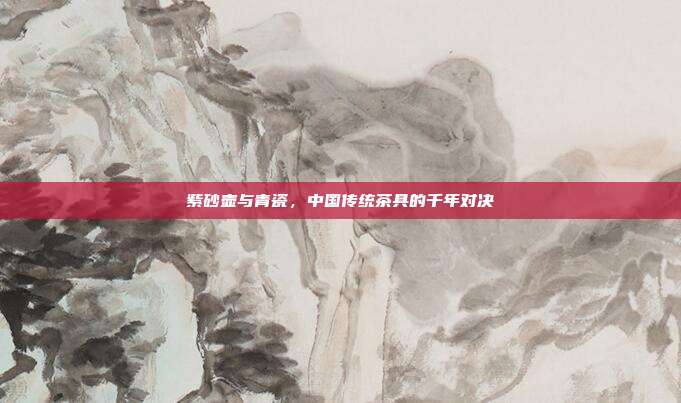 紫砂壶与青瓷，中国传统茶具的千年对决