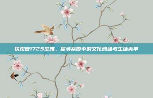 铁观音1725室雅，探寻茶香中的文化韵味与生活美学