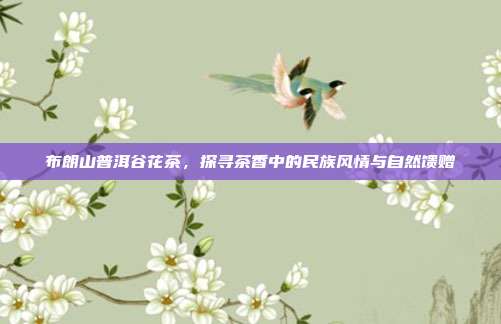 布朗山普洱谷花茶，探寻茶香中的民族风情与自然馈赠