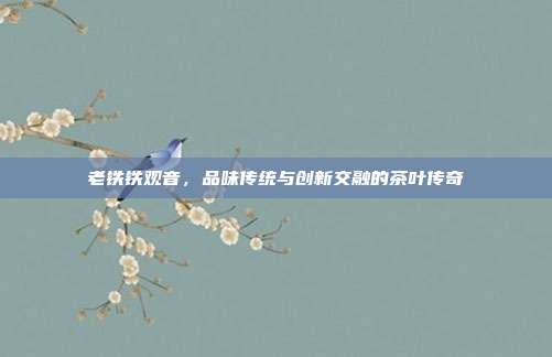 老铁铁观音，品味传统与创新交融的茶叶传奇