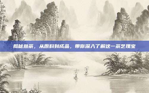 揭秘熟茶，从原料到成品，带你深入了解这一茶艺瑰宝
