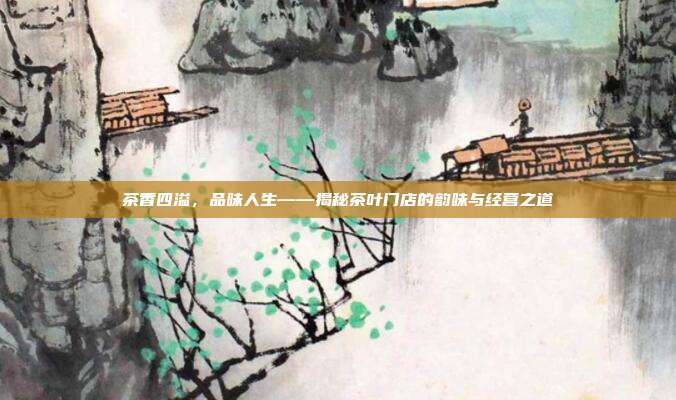 茶香四溢，品味人生——揭秘茶叶门店的韵味与经营之道