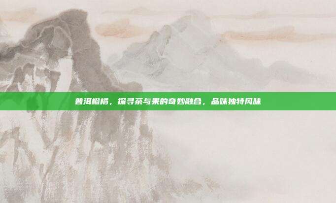 普洱橙橘，探寻茶与果的奇妙融合，品味独特风味