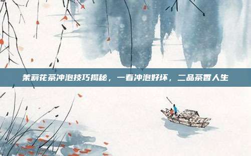 茉莉花茶冲泡技巧揭秘，一看冲泡好坏，二品茶香人生