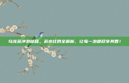 乌龙茶冲泡秘籍，茶水比例全解析，让每一泡都尽享其香！