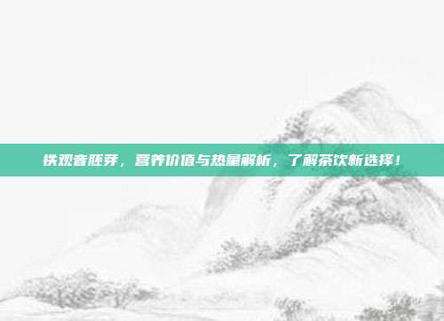 铁观音胚芽，营养价值与热量解析，了解茶饮新选择！