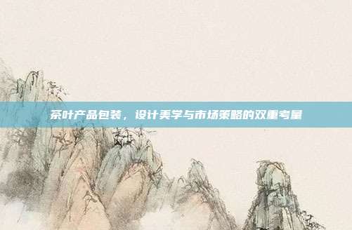 茶叶产品包装，设计美学与市场策略的双重考量