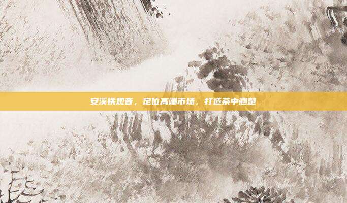 安溪铁观音，定位高端市场，打造茶中翘楚