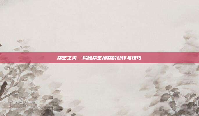 茶艺之美，揭秘茶艺接茶的动作与技巧