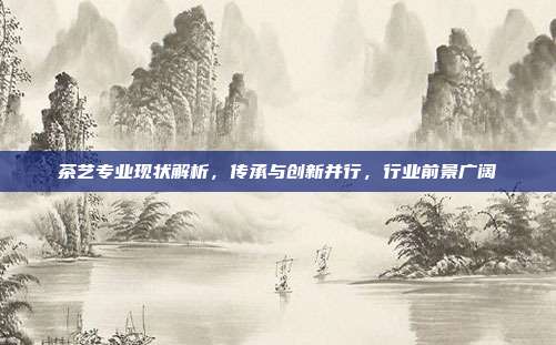 茶艺专业现状解析，传承与创新并行，行业前景广阔