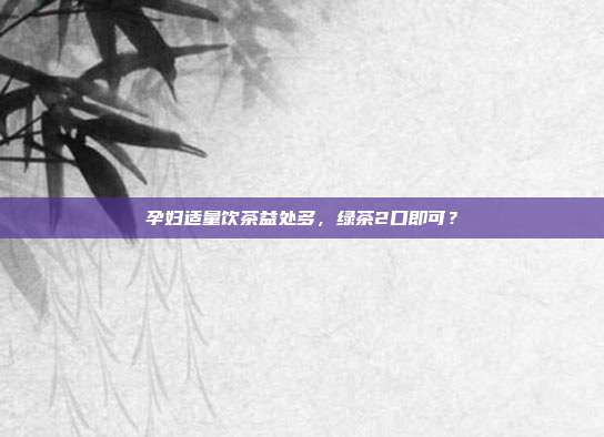 孕妇适量饮茶益处多，绿茶2口即可？