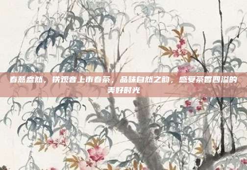 春意盎然，铁观音上市春茶，品味自然之韵，感受茶香四溢的美好时光