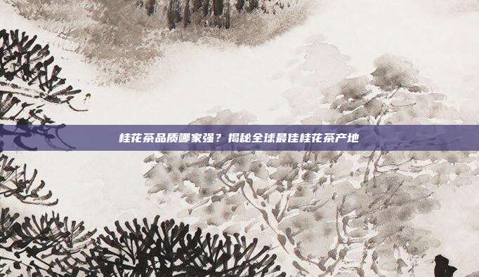 桂花茶品质哪家强？揭秘全球最佳桂花茶产地