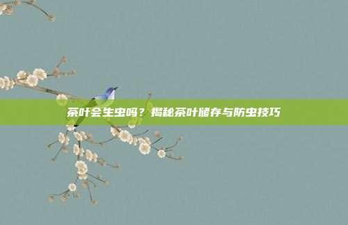 茶叶会生虫吗？揭秘茶叶储存与防虫技巧
