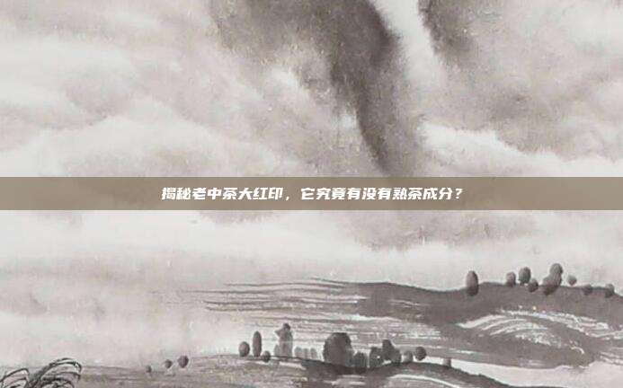 揭秘老中茶大红印，它究竟有没有熟茶成分？