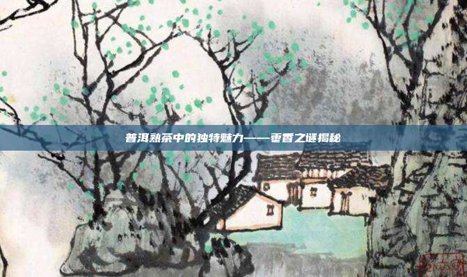 普洱熟茶中的独特魅力——枣香之谜揭秘