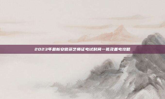 2023年最新安徽茶艺师证考试时间一览及备考攻略