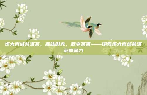 恒大商城普洱茶，品味时光，尽享茶香——探索恒大商城普洱茶的魅力