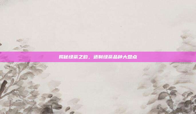 揭秘绿茶之韵，适制绿茶品种大盘点