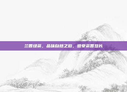 兰香绿茶，品味自然之韵，感受茶香悠长
