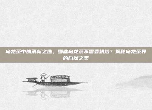 乌龙茶中的清新之选，哪些乌龙茶不需要烘焙？揭秘乌龙茶界的自然之美