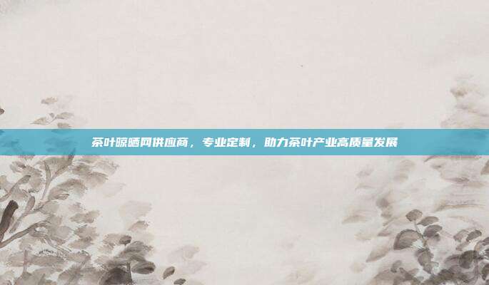 茶叶晾晒网供应商，专业定制，助力茶叶产业高质量发展