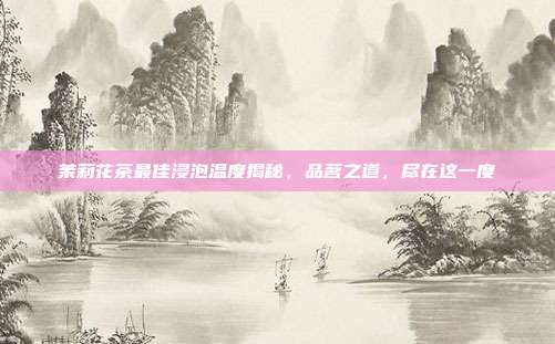 茉莉花茶最佳浸泡温度揭秘，品茗之道，尽在这一度