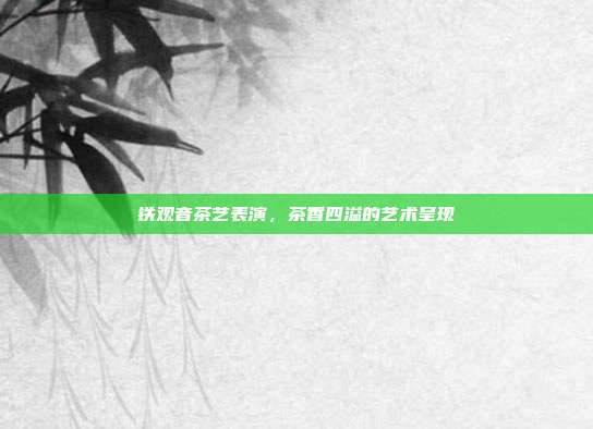 铁观音茶艺表演，茶香四溢的艺术呈现