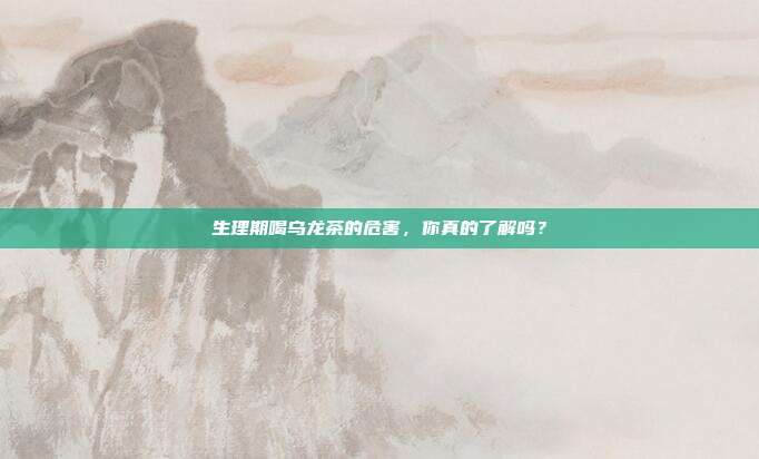 生理期喝乌龙茶的危害，你真的了解吗？