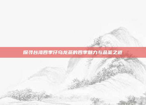 探寻台湾四季仔乌龙茶的四季魅力与品鉴之道