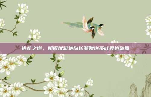 送礼之道，如何优雅地向长辈赠送茶叶表达敬意