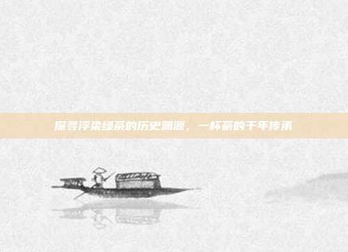 探寻浮梁绿茶的历史渊源，一杯茶的千年传承