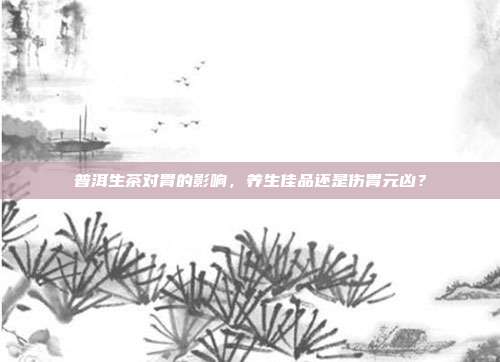 普洱生茶对胃的影响，养生佳品还是伤胃元凶？