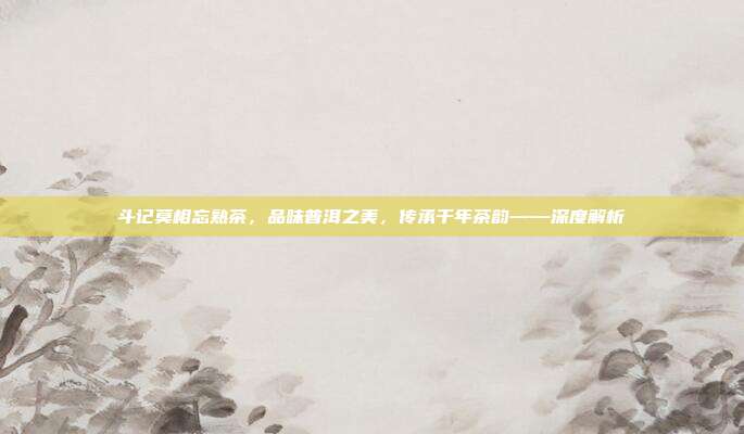斗记莫相忘熟茶，品味普洱之美，传承千年茶韵——深度解析