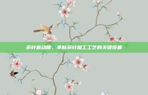 茶叶振动槽，革新茶叶加工工艺的关键设备