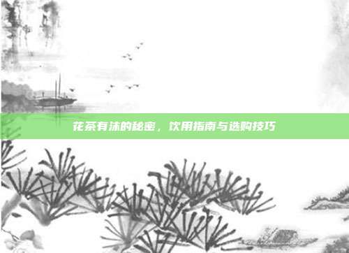 花茶有沫的秘密，饮用指南与选购技巧