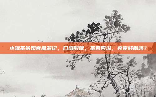 小罐茶铁观音品鉴记，口感醇厚，茶香四溢，究竟好喝吗？