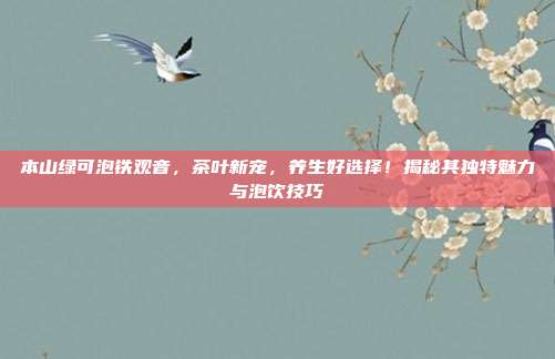 本山绿可泡铁观音，茶叶新宠，养生好选择！揭秘其独特魅力与泡饮技巧