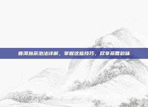 普洱熟茶泡法详解，掌握这些技巧，尽享茶香韵味