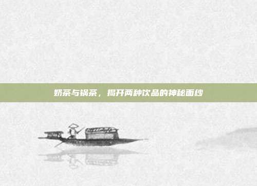 奶茶与锅茶，揭开两种饮品的神秘面纱