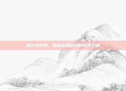 茶叶为何贵，揭秘高端茶叶的昂贵之谜