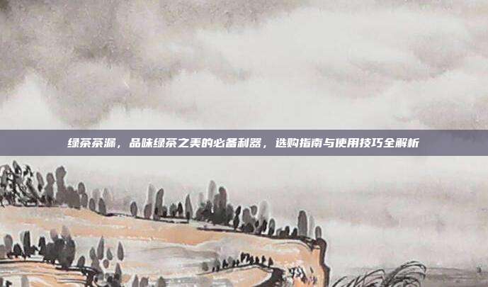 绿茶茶漏，品味绿茶之美的必备利器，选购指南与使用技巧全解析