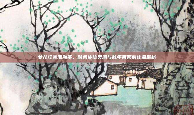 女儿红普洱熟茶，融合传统美酒与陈年香茗的佳品解析