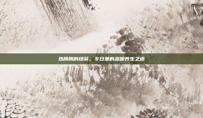 热腾腾的绿茶，冬日里的温暖养生之道